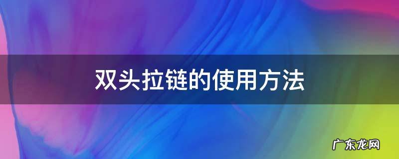 双头拉链怎么拉技巧 双头拉链的使用方法