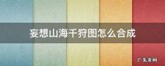 妄想山海千狩图如何合成 妄想山海千狩图怎么合成
