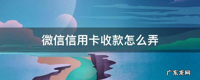 微信信用卡收款怎么弄 微信怎样弄信用卡收款