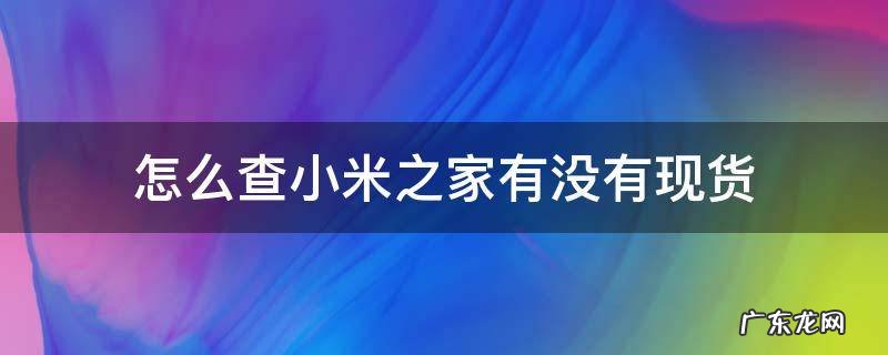 怎么查小米之家有没有现货 怎么在网上看小米之家有没有货