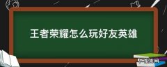 王者荣耀如何使用好友的英雄 王者荣耀怎么玩好友英雄