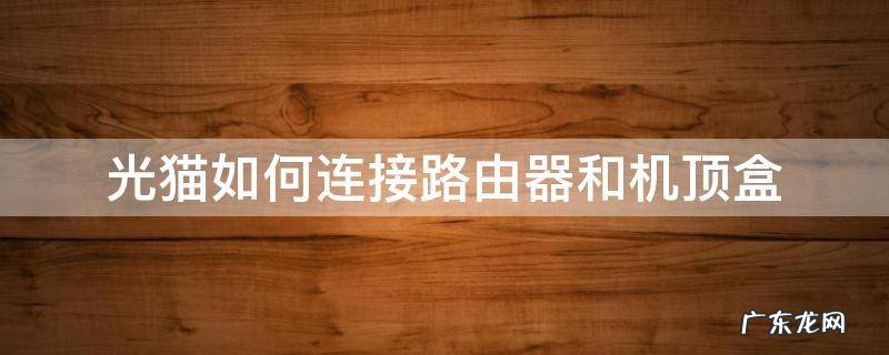 光猫如何连接路由器和机顶盒 光猫怎么连接路由器和机顶盒