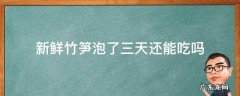 新鲜竹笋泡水四天还能吃吗 新鲜竹笋泡了三天还能吃吗