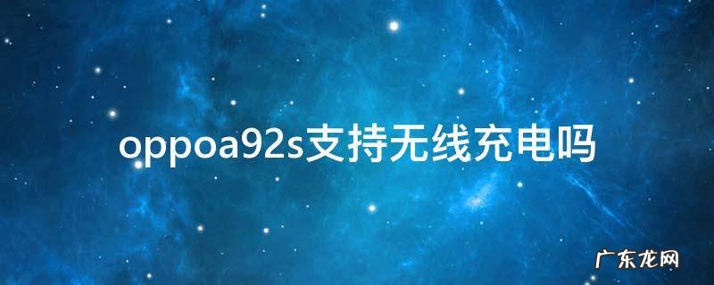 oppoa92s支持无线充电吗 oppoa92手机支持无线充电吗