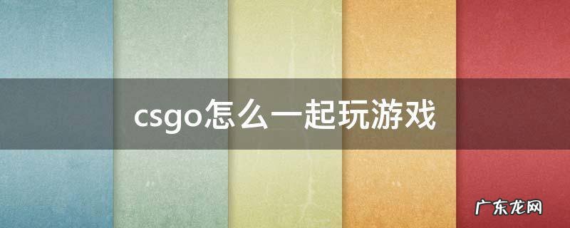 csgo怎么和好友一起玩游戏 csgo怎么一起玩游戏