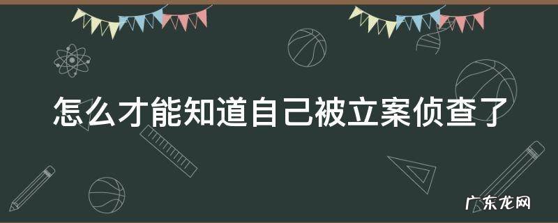 怎么才能知道自己被立案侦查了