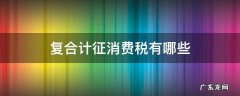 复合计征消费税有哪些 复合计税的消费税有哪些