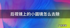 汽车后视镜小圆镜怎么去掉 后视镜上的小圆镜怎么去除