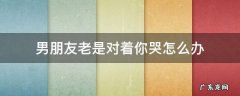 男朋友老是让你哭 男朋友老是对着你哭怎么办