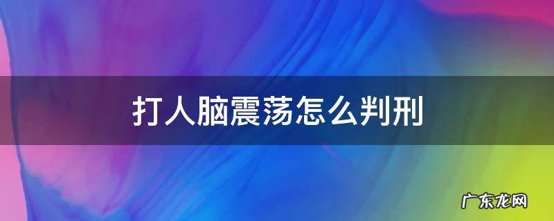 打人脑震荡怎么判刑 把人打的脑震荡要判刑多久