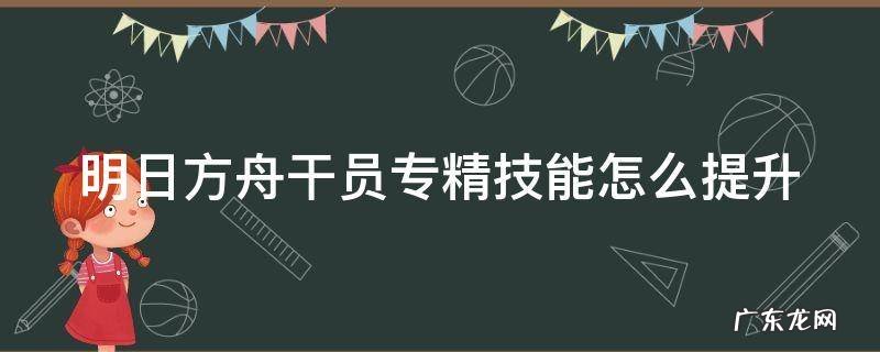 明日方舟干员专精技能怎么提升 明日方舟专三推荐表
