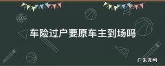 保险过户需要新车主到场吗 车险过户要原车主到场吗