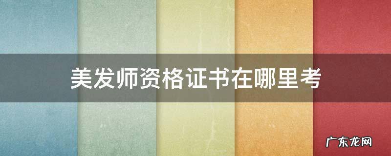 美发师资格证书怎么考 美发师资格证书在哪里考