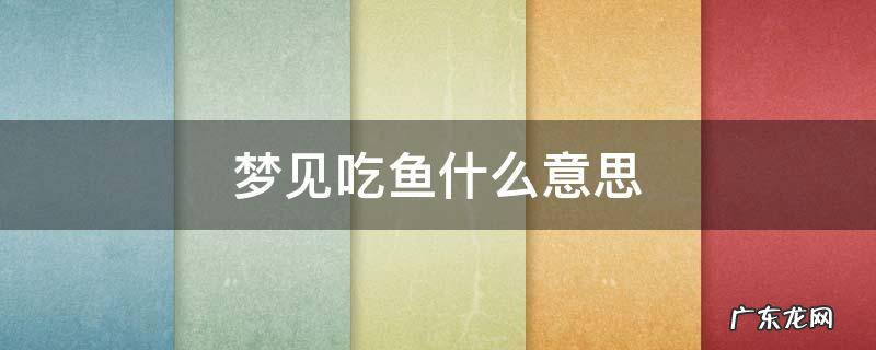 梦见吃鱼什么意思 梦见吃鱼什么意思好不好