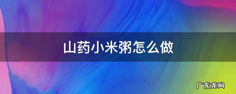 山药小米粥怎么做最养胃 山药小米粥怎么做