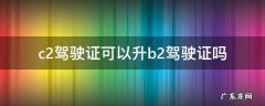 c2驾驶证可以升b2驾驶证吗 c1驾驶证可以升b2驾驶证吗