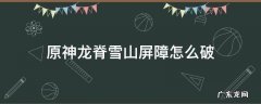 原神龙脊雪山屏障怎么破 原神雪山的屏障怎么破