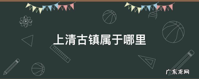 江西上清古镇属哪个市 上清古镇属于哪里
