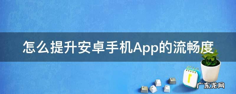 怎么提升安卓手机App的流畅度 安卓手机如何优化设置才能流畅