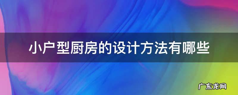 小户型厨房的设计方法有哪些 小户型厨房怎么设计橱柜