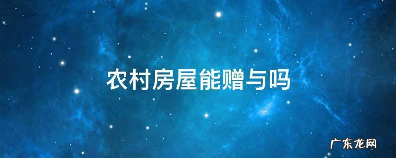 农村赠与房产的有关规定 农村房屋能赠与吗