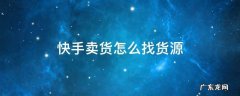 快手卖货怎么找货源 快手卖货如何找一手货源