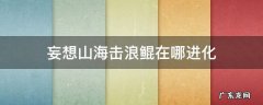 妄想山海击浪鲲还能进化吗 妄想山海击浪鲲在哪进化