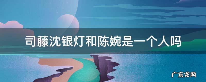 司藤沈银灯和陈婉是一个人吗 司藤陈琬和沈银灯