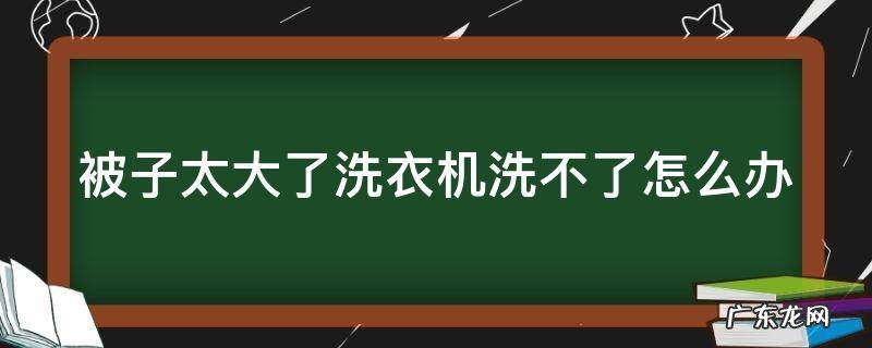 被子太厚洗衣机洗不了怎么办 被子太大了洗衣机洗不了怎么办