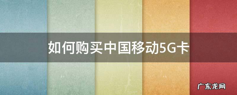 中国移动电话卡5G 如何购买中国移动5G卡