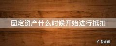 固定资产什么时候可以抵扣增值税的 固定资产什么时候开始进行抵扣