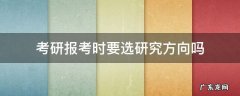 报考研究生要选择研究方向 考研报考时要选研究方向吗