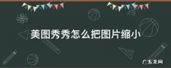 美图秀秀怎么把图片缩小尺寸 美图秀秀怎么把图片缩小