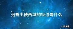 张骞出使西域的经过是什么 张骞出使西域,西域是哪里