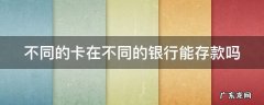 不同的卡在不同的银行能存款吗 不同的卡在不同的银行能存款吗