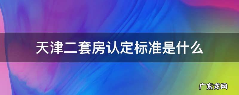 天津二套房认定标准是什么 天津二套房子的认定标准