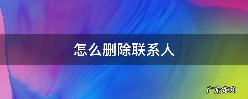 怎么删除联系人电话号码 怎么删除联系人