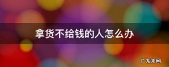 对于拿货不给钱的客户怎么办 拿货不给钱的人怎么办