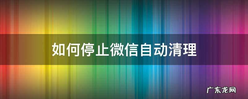 如何停止微信自动清理聊天记录 如何停止微信自动清理