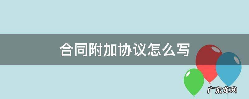 合同附加说明怎么写 合同附加协议怎么写