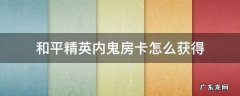 和平精英内鬼房卡怎么获得 和平精英怎么得到内鬼房卡