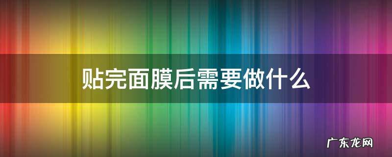 贴完面膜后用什么 贴完面膜后需要做什么