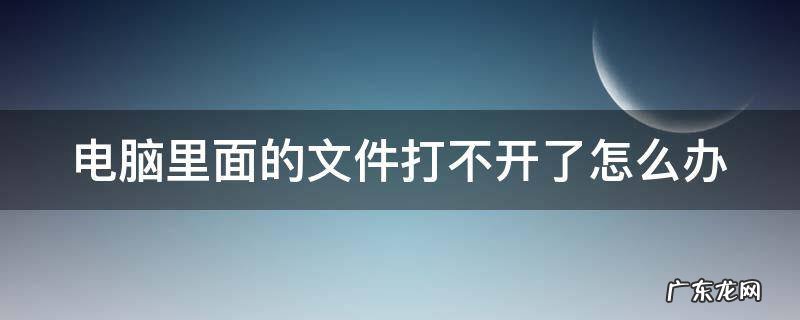 电脑里的文件打不开是什么原因 电脑里面的文件打不开了怎么办