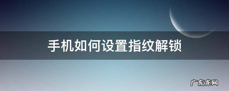 华为手机如何设置指纹解锁 手机如何设置指纹解锁