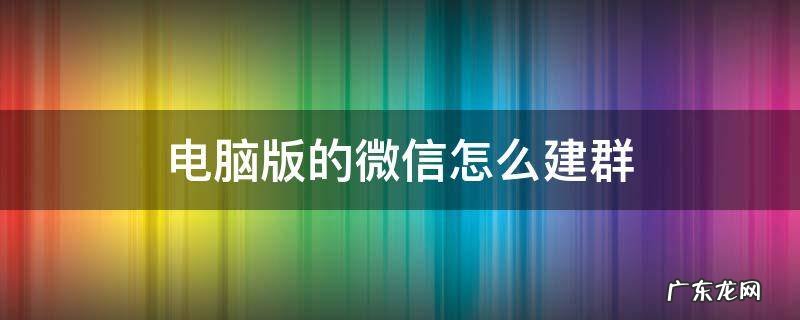 微信电脑版怎么建群聊 电脑版的微信怎么建群