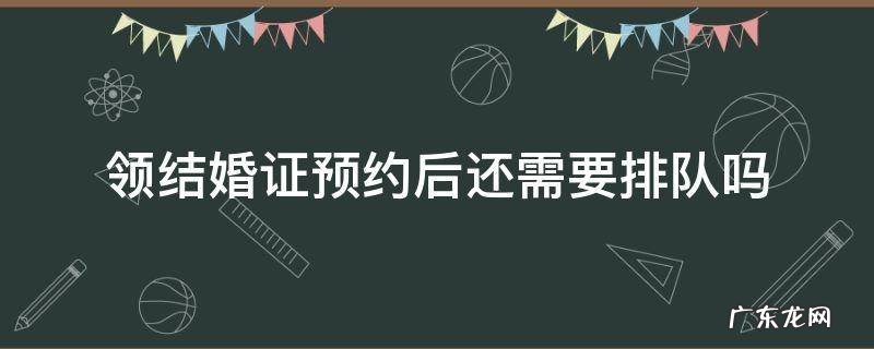 结婚登记预约后得去排队吗? 领结婚证预约后还需要排队吗