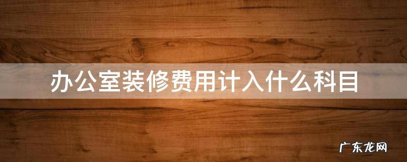 办公室装修费用计入什么科目 公司租办公室装修费用计入什么科目