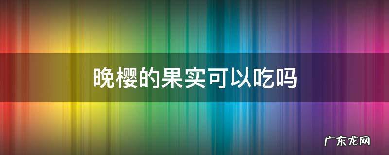 晚樱的果子能吃吗 晚樱的果实可以吃吗