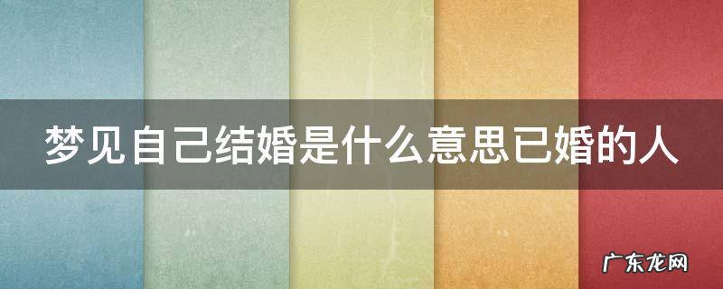 梦见自己结婚是什么意思已婚的人 已婚的女人梦见自己结婚是什么意思