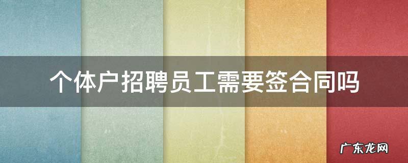 个体户招聘员工需要签劳动合同吗 个体户招聘员工需要签合同吗